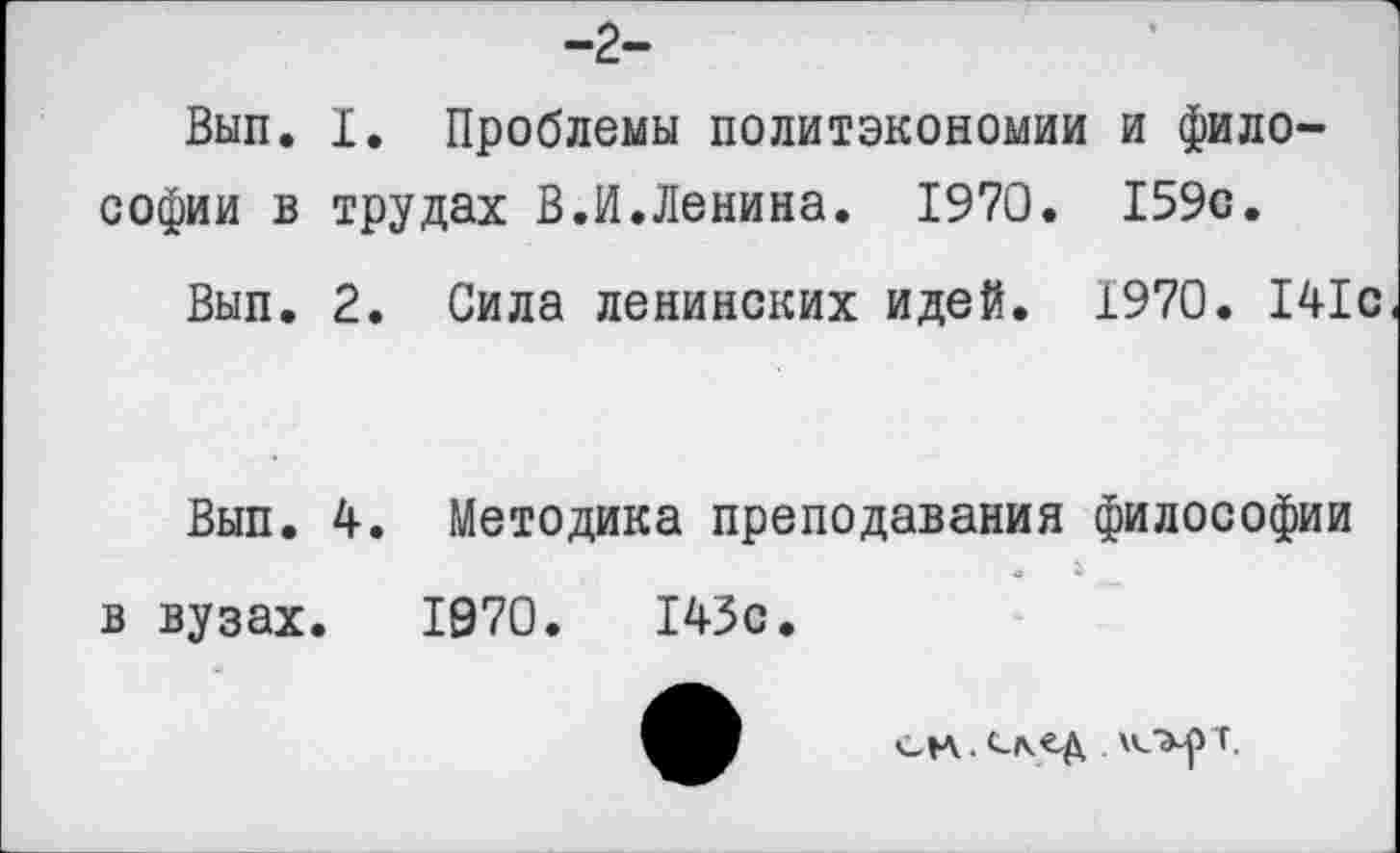 ﻿-2-
Вып. I. Проблемы политэкономии и философии в трудах В.И.Ленина. 1970. 159с.
Вып. 2. Сила ленинских идей. 1970. 141с
Вып. 4. Методика преподавания философии в вузах. 1970.	143с.
